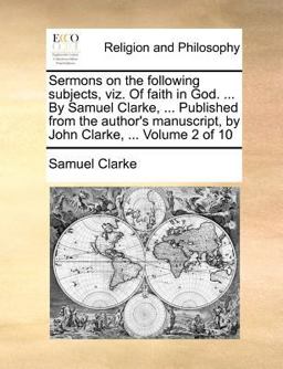 Sermons on the Following Subjects, Viz of Faith in God by Samuel Clarke, Published from the Author's Manuscript, by John Clarke