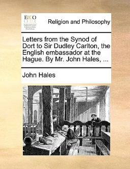 Letters from the Synod of Dort to Sir Dudley Carlton, the English Embassador at the Hague by Mr John Hales
