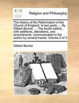 The History of the Reformation of the Church of England in Two Parts by Gilbert Burnet, the Fourth Edition, with Additions, Alterations, And