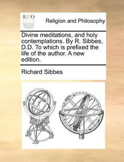 Divine Meditations, and Holy Contemplations by R Sibbes, D D to Which Is Prefixed the Life of the Author a New Edition