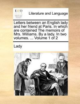 Letters Between an English Lady and Her Friend at Paris in Which Are Contained the Memoirs of Mrs Williams by a Lady In Letters Between an English Lady and Her Friend at Paris in Which Are Contained the Memoirs of Mrs Williams by a Lady In