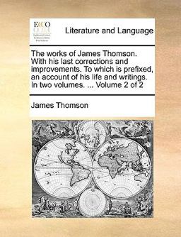 The Works of James Thomson with His Last Corrections and Improvements to Which Is Prefixed, an Account of His Life and Writings In