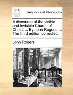A Discourse of the Visible and Invisible Church of Christ by John Rogers, the Third Edition Corrected