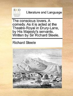The Conscious Lovers a Comedy As It Is Acted at the Theatre-Royal in Drury-Lane, by His Majesty's Servants Written by Sir Richard Steele