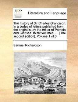 The History of Sir Charles Grandison in a Series of Letters Published from the Originals, by the Editor of Pamela and Clarissa In