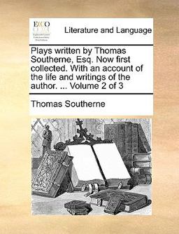 Plays Written by Thomas Southerne, Esq Now First Collected with an Account of the Life and Writings of the Author