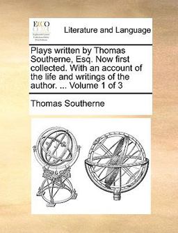 Plays Written by Thomas Southerne, Esq Now First Collected with an Account of the Life and Writings of the Author
