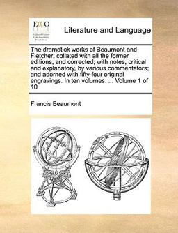 The Dramatick Works of Beaumont and Fletcher; Collated with All the Former Editions, and Corrected; with Notes, Critical and Explanatory, by Various C