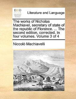 The Works of Nicholas MacHiavel, Secretary of State of the Republic of Florence the Second Edition, Corrected In The Works of Nicholas MacHiavel, Secretary of State of the Republic of Florence the Second Edition, Corrected In