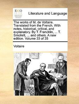 The Works of M de Voltaire Translated from the French with Notes, Historical, Critical, and Explanatory by T Francklin, T Smollett, And
