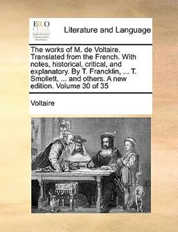 The Works of M de Voltaire Translated from the French with Notes, Historical, Critical, and Explanatory by T Francklin, T Smollett, And