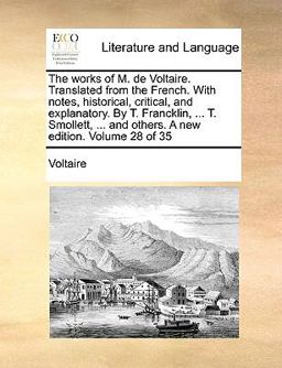 The Works of M de Voltaire Translated from the French with Notes, Historical, Critical, and Explanatory by T Francklin, T Smollett, And