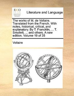The Works of M de Voltaire Translated from the French with Notes, Historical, Critical, and Explanatory by T Francklin, T Smollett, And