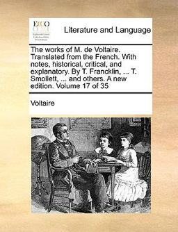 The Works of M de Voltaire Translated from the French with Notes, Historical, Critical, and Explanatory by T Francklin, T Smollett, And