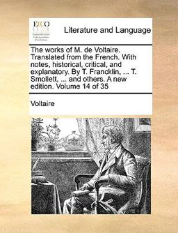 The Works of M de Voltaire Translated from the French with Notes, Historical, Critical, and Explanatory by T Francklin, T Smollett, And