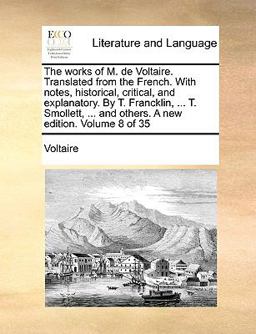 The Works of M de Voltaire Translated from the French with Notes, Historical, Critical, and Explanatory by T Francklin, T Smollett, And