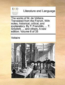 The Works of M de Voltaire Translated from the French with Notes, Historical, Critical, and Explanatory by T Francklin, T Smollett, And