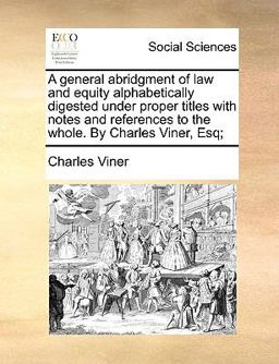 A General Abridgment of Law and Equity Alphabetically Digested under Proper Titles with Notes and References to the Whole by Charles Viner, Esq;
