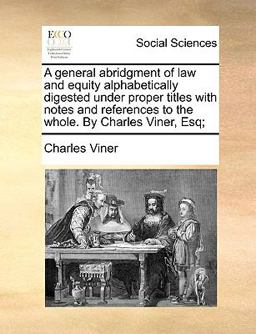 A General Abridgment of Law and Equity Alphabetically Digested under Proper Titles with Notes and References to the Whole by Charles Viner, Esq;