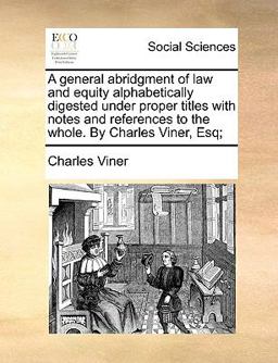 A General Abridgment of Law and Equity Alphabetically Digested under Proper Titles with Notes and References to the Whole by Charles Viner, Esq;