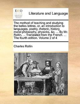 The Method of Teaching and Studying the Belles Lettres, or, an Introduction to Languages, Poetry, Rhetoric, History, Moral Philosophy, Physicks, and C