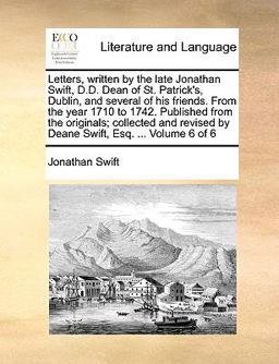 Letters, Written by the Late Jonathan Swift, D D Dean of St Patrick's, Dublin, and Several of His Friends from the Year 1710 to 1742 Published Fro