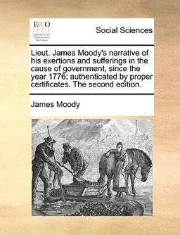 Lieut James Moody's Narrative of His Exertions and Sufferings in the Cause of Government, since the Year 1776; Authenticated by Proper Certificates