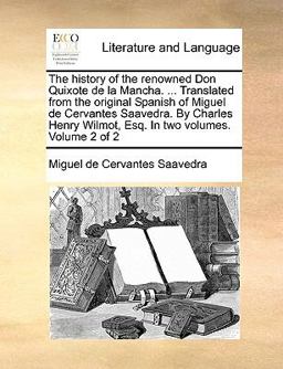 The History of the Renowned Don Quixote de la Mancha Translated from the Original Spanish of Miguel de Cervantes Saavedra by Charles Henry Wilmo