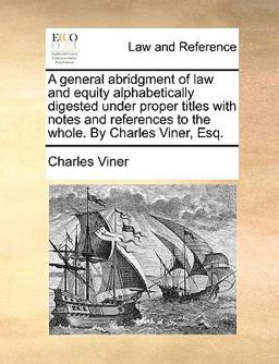 A General Abridgment of Law and Equity Alphabetically Digested under Proper Titles with Notes and References to the Whole by Charles Viner, Esq