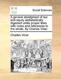 A General Abridgment of Law and Equity Alphabetically Digested under Proper Titles with Notes and References to the Whole by Charles Viner