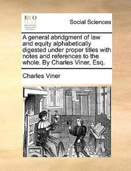A General Abridgment of Law and Equity Alphabetically Digested under Proper Titles with Notes and References to the Whole by Charles Viner, Esq