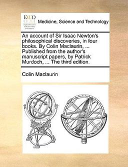 An Account of Sir Isaac Newton's Philosophical Discoveries, in Four Books by Colin MacLaurin, Published from the Author's Manuscript Papers, by P