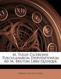 M Tullii Ciceronis Tusculanarum Disputationum Ad M Brutum Libri Quinque