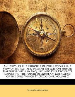 An Essay On the Principle of Population: Or, a View of Its Past and Present Effects On Human Happiness; with an Inquiry Into Our Prospects Respecting the Future Removal Or Mitigation of the Evils Which It Occasions, Volume 1