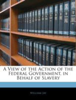 A View of the Action of the Federal Government, in Behalf of Slavery