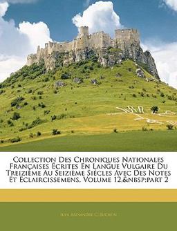 Collection des Chroniques Nationales Françaises Écrites en Langue Vulgaire du Treizième Au Seizième Siécles Avec des Notes et Eclaircissemens