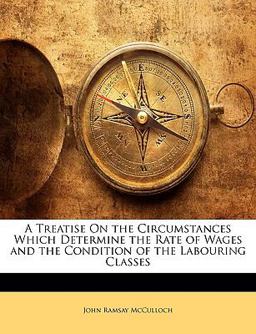 A Treatise on the Circumstances Which Determine the Rate of Wages and the Condition of the Labouring Classes