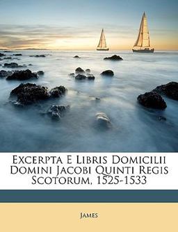 Excerpta E Libris Domicilii Domini Jacobi Quinti Regis Scotorum, 1525-1533