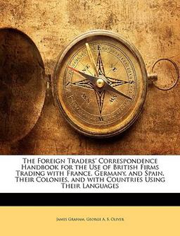 The Foreign Traders' Correspondence Handbook for the Use of British Firms Trading with France, Germany, and Spain, Their Colonies, and with Countries