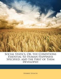 Social Statics, or, the Conditions Essential to Human Happiness Specified, and the First of Them Developed