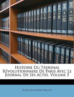Histoire du Tribunal Révolutionnaire de Paris Avec le Journal de Ses Actes