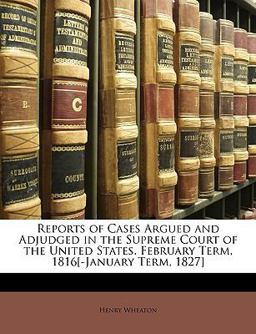 Reports of Cases Argued and Adjudged in the Supreme Court of the United States February Term, 1816[-January Term, 1827]