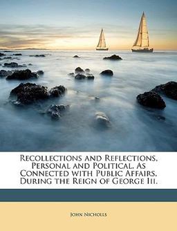 Recollections and Reflections, Personal and Political, As Connected with Public Affairs, During the Reign of George III