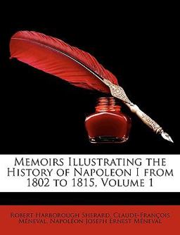 Memoirs Illustrating the History of Napoleon I from 1802 To 1815 Memoirs Illustrating the History of Napoleon I from 1802 To 1815