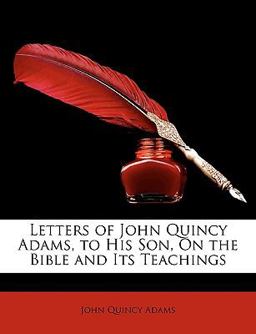 Letters of John Quincy Adams, to His Son, on the Bible and Its Teachings Letters of John Quincy Adams, to His Son, on the Bible and Its Teachings
