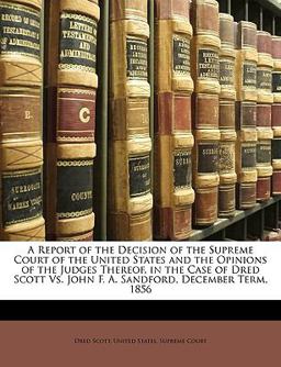 A Report of the Decision of the Supreme Court of the United States and the Opinions of the Judges Thereof, in the Case of Dred Scott vs. John F a S