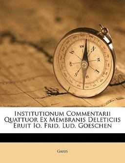 Institutionum Commentarii Quattuor Ex Membranis Deleticiis Eruit Io Frid Lud Goeschen