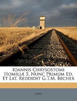 Ioannis Chrysostomi Homiliæ 5, Nunc Primum Ed et Lat Reddidit G T M Becher