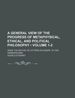 A General View of the Progress of Metaphysical, Ethical, and Political Philosophy; since the Revival of Letters in Europe in Two Dissertations