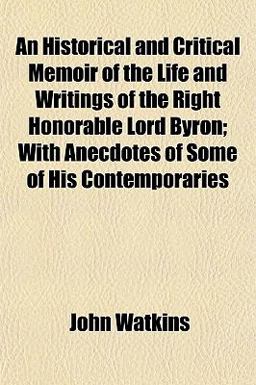 An Historical and Critical Memoir of the Life and Writings of the Right Honorable Lord Byron; with Anecdotes of Some of His Contemporaries
